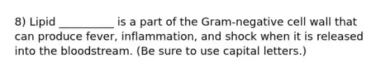 8) Lipid __________ is a part of the Gram-negative cell wall that can produce fever, inflammation, and shock when it is released into the bloodstream. (Be sure to use capital letters.)