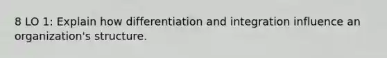 8 LO 1: Explain how differentiation and integration influence an organization's structure.