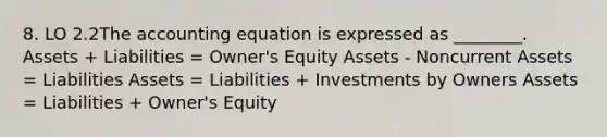 8. LO 2.2<a href='https://www.questionai.com/knowledge/k7UJ6J5ODQ-the-accounting-equation' class='anchor-knowledge'>the accounting equation</a> is expressed as ________. Assets + Liabilities = Owner's Equity Assets - Noncurrent Assets = Liabilities Assets = Liabilities + Investments by Owners Assets = Liabilities + Owner's Equity