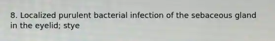 8. Localized purulent bacterial infection of the sebaceous gland in the eyelid; stye