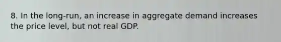 8. In the long-run, an increase in aggregate demand increases the price level, but not real GDP.