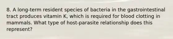 8. A long-term resident species of bacteria in the gastrointestinal tract produces vitamin K, which is required for blood clotting in mammals. What type of host-parasite relationship does this represent?