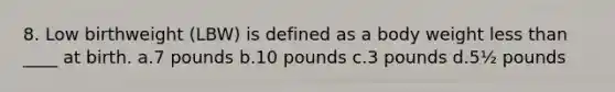 8. Low birthweight (LBW) is defined as a body weight <a href='https://www.questionai.com/knowledge/k7BtlYpAMX-less-than' class='anchor-knowledge'>less than</a> ____ at birth. a.7 pounds b.10 pounds c.3 pounds d.5½ pounds