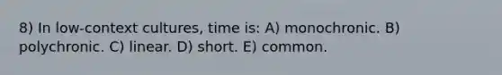 8) In low-context cultures, time is: A) monochronic. B) polychronic. C) linear. D) short. E) common.