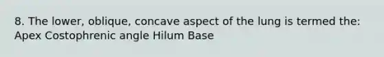 8. The lower, oblique, concave aspect of the lung is termed the: Apex Costophrenic angle Hilum Base