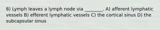8) Lymph leaves a lymph node via ________. A) afferent lymphatic vessels B) efferent lymphatic vessels C) the cortical sinus D) the subcapsular sinus