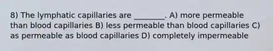 8) The lymphatic capillaries are ________. A) more permeable than blood capillaries B) less permeable than blood capillaries C) as permeable as blood capillaries D) completely impermeable