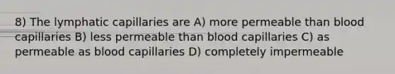 8) The lymphatic capillaries are A) more permeable than blood capillaries B) less permeable than blood capillaries C) as permeable as blood capillaries D) completely impermeable