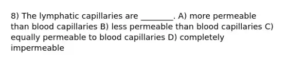 8) The lymphatic capillaries are ________. A) more permeable than blood capillaries B) less permeable than blood capillaries C) equally permeable to blood capillaries D) completely impermeable