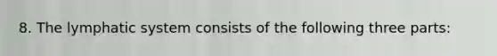 8. The lymphatic system consists of the following three parts: