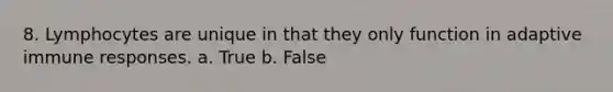 8. Lymphocytes are unique in that they only function in adaptive immune responses. a. True b. False