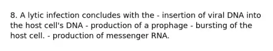 8. A lytic infection concludes with the - insertion of viral DNA into the host cell's DNA - production of a prophage - bursting of the host cell. - production of messenger RNA.