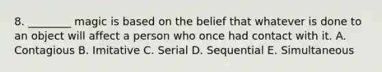 8. ________ magic is based on the belief that whatever is done to an object will affect a person who once had contact with it. A. Contagious B. Imitative C. Serial D. Sequential E. Simultaneous