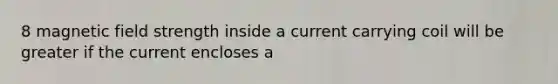 8 magnetic field strength inside a current carrying coil will be greater if the current encloses a