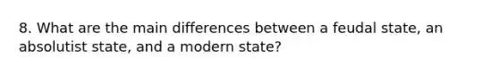 8. What are the main differences between a feudal state, an absolutist state, and a modern state?