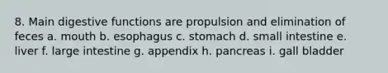 8. Main digestive functions are propulsion and elimination of feces a. mouth b. esophagus c. stomach d. small intestine e. liver f. large intestine g. appendix h. pancreas i. gall bladder