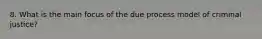 8. What is the main focus of the due process model of criminal justice?