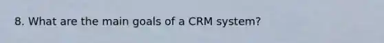 8. What are the main goals of a CRM system?