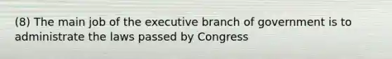 (8) The main job of the executive branch of government is to administrate the laws passed by Congress