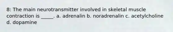 8: The main neurotransmitter involved in skeletal muscle contraction is _____. a. adrenalin b. noradrenalin c. acetylcholine d. dopamine