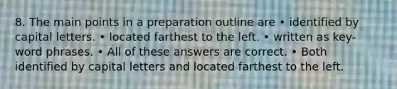 8. The main points in a preparation outline are • identified by capital letters. • located farthest to the left. • written as key-word phrases. • All of these answers are correct. • Both identified by capital letters and located farthest to the left.