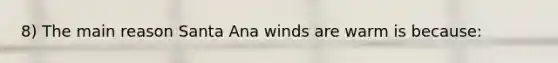 8) The main reason Santa Ana winds are warm is because: