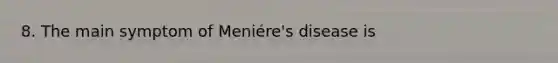 8. The main symptom of Meniére's disease is