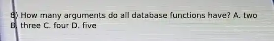 8) How many arguments do all database functions have? A. two B. three C. four D. five