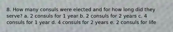 8. How many consuls were elected and for how long did they serve? a. 2 consuls for 1 year b. 2 consuls for 2 years c. 4 consuls for 1 year d. 4 consuls for 2 years e. 2 consuls for life