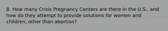 8. How many Crisis Pregnancy Centers are there in the U.S., and how do they attempt to provide solutions for women and children, other than abortion?