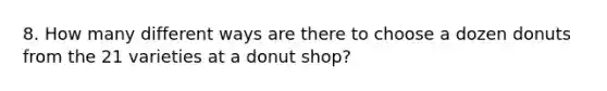 8. How many different ways are there to choose a dozen donuts from the 21 varieties at a donut shop?