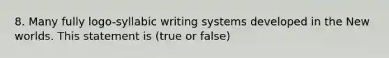 8. Many fully logo-syllabic writing systems developed in the New worlds. This statement is (true or false)