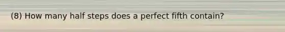 (8) How many half steps does a perfect fifth contain?