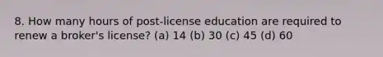 8. How many hours of post-license education are required to renew a broker's license? (a) 14 (b) 30 (c) 45 (d) 60