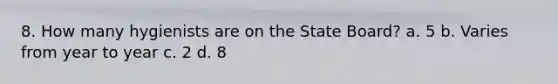 8. How many hygienists are on the State Board? a. 5 b. Varies from year to year c. 2 d. 8