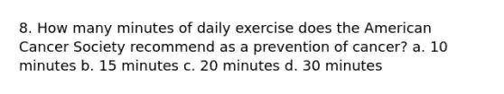 8. How many minutes of daily exercise does the American Cancer Society recommend as a prevention of cancer? a. 10 minutes b. 15 minutes c. 20 minutes d. 30 minutes