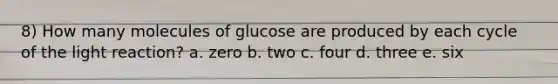 8) How many molecules of glucose are produced by each cycle of the light reaction? a. zero b. two c. four d. three e. six