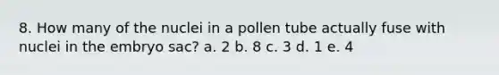 8. How many of the nuclei in a pollen tube actually fuse with nuclei in the embryo sac? a. 2 b. 8 c. 3 d. 1 e. 4