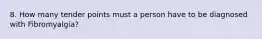 8. How many tender points must a person have to be diagnosed with Fibromyalgia?