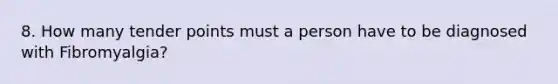 8. How many tender points must a person have to be diagnosed with Fibromyalgia?