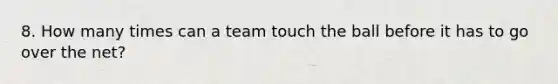 8. How many times can a team touch the ball before it has to go over the net?