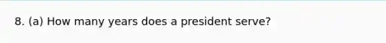 8. (a) How many years does a president serve?