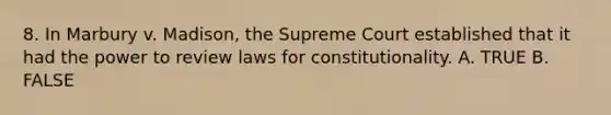 8. In Marbury v. Madison, the Supreme Court established that it had the power to review laws for constitutionality. A. TRUE B. FALSE