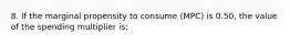 8. If the marginal propensity to consume (MPC) is 0.50, the value of the spending multiplier is: