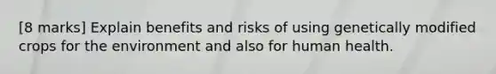 [8 marks] Explain benefits and risks of using genetically modified crops for the environment and also for human health.