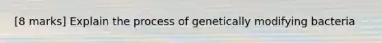 [8 marks] Explain the process of genetically modifying bacteria