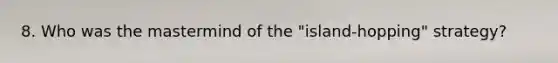 8. Who was the mastermind of the "island-hopping" strategy?