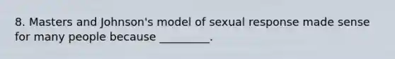 8. Masters and Johnson's model of sexual response made sense for many people because _________.