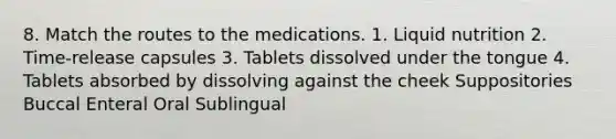 8. Match the routes to the medications. 1. Liquid nutrition 2. Time-release capsules 3. Tablets dissolved under the tongue 4. Tablets absorbed by dissolving against the cheek Suppositories Buccal Enteral Oral Sublingual