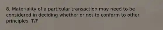 8. Materiality of a particular transaction may need to be considered in deciding whether or not to conform to other principles. T/F